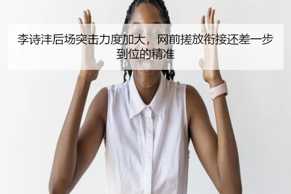 李诗沣后场突击力度加大，网前搓放衔接还差一步到位的精准